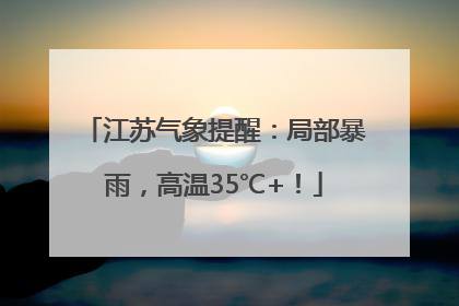 江苏气象提醒：局部暴雨，高温35℃+！