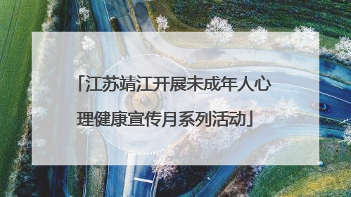 江苏靖江开展未成年人心理健康宣传月系列活动