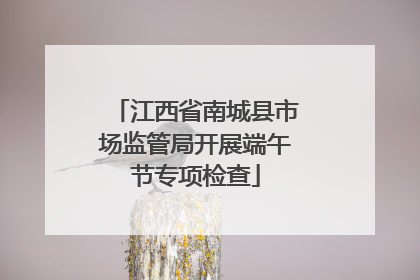 江西省南城县市场监管局开展端午节专项检查