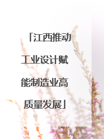 江西推动工业设计赋能制造业高质量发展
