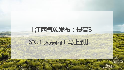 江西气象发布：最高36℃！大暴雨！马上到