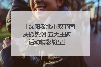 沈阳老北市双节同庆掀热潮 五大主题活动精彩纷呈