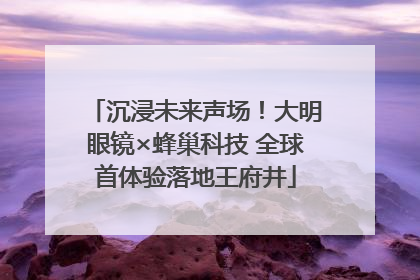 沉浸未来声场！大明眼镜×蜂巢科技 全球首体验落地王府井