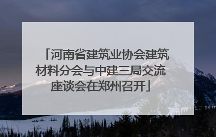 河南省建筑业协会建筑材料分会与中建三局交流座谈会在郑州召开