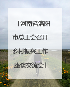 河南省洛阳市总工会召开乡村振兴工作座谈交流会
