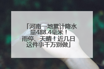 河南一地累计降水量488.4毫米！雨停、天晴！近几日这件事千万别做