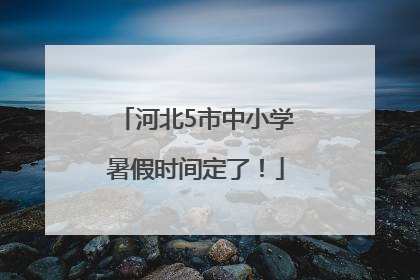 河北5市中小学暑假时间定了！