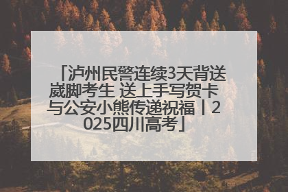泸州民警连续3天背送崴脚考生 送上手写贺卡与公安小熊传递祝福丨2025四川高考