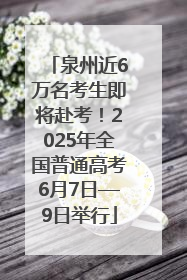 泉州近6万名考生即将赴考！2025年全国普通高考6月7日—9日举行