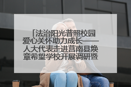 法治阳光普照校园 爱心关怀助力成长——人大代表走进莒南县焕章希望学校开展调研暨普法宣传活动