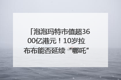 泡泡玛特市值超3600亿港元！10岁拉布布能否延续“哪吒”神话？｜热财经