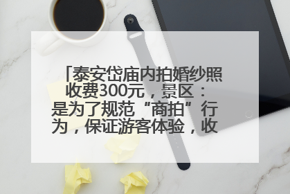 泰安岱庙内拍婚纱照收费300元，景区：是为了规范“商拍”行为，保证游客体验，收取费用全部上交国库