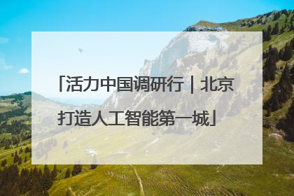 活力中国调研行｜北京打造人工智能第一城
