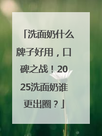 洗面奶什么牌子好用，口碑之战！2025洗面奶谁更出圈？