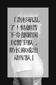 洛杉矶乱了！特朗普下令部署国民警卫队，防长称或出动军队