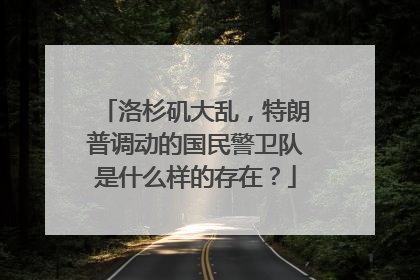 洛杉矶大乱，特朗普调动的国民警卫队是什么样的存在？