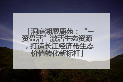 洞庭湖麋鹿苑：“三资盘活”激活生态资源，打造长江经济带生态价值转化新标杆