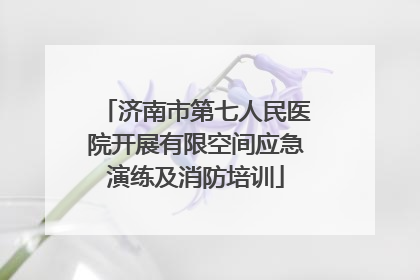 济南市第七人民医院开展有限空间应急演练及消防培训