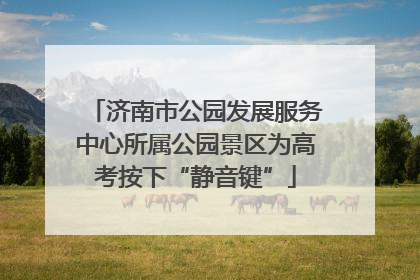 济南市公园发展服务中心所属公园景区为高考按下“静音键”