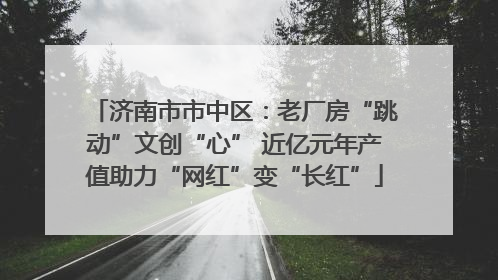济南市市中区：老厂房“跳动”文创“心” 近亿元年产值助力“网红”变“长红”