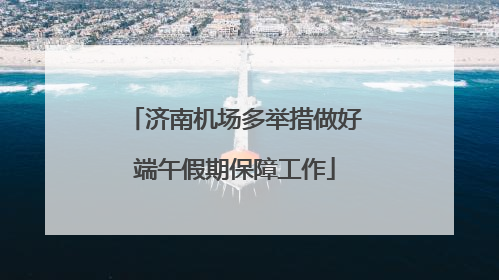 济南机场多举措做好端午假期保障工作