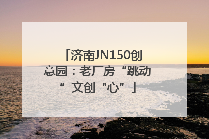 济南JN150创意园：老厂房“跳动”文创“心”