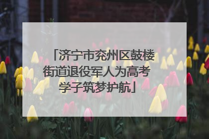 济宁市兖州区鼓楼街道退役军人为高考学子筑梦护航