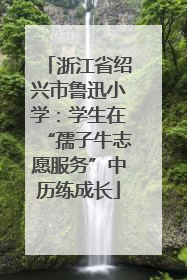 浙江省绍兴市鲁迅小学：学生在“孺子牛志愿服务”中历练成长