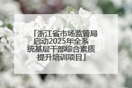 浙江省市场监管局启动2025年全系统基层干部综合素质提升培训项目