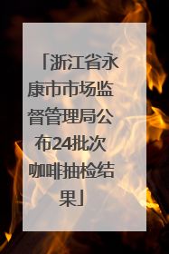 浙江省永康市市场监督管理局公布24批次咖啡抽检结果