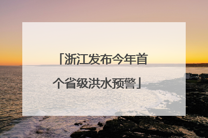 浙江发布今年首个省级洪水预警
