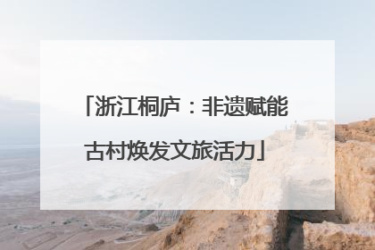 浙江桐庐：非遗赋能古村焕发文旅活力