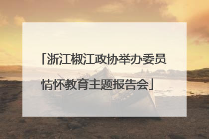 浙江椒江政协举办委员情怀教育主题报告会