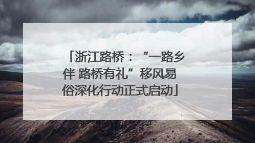 浙江路桥：“一路乡伴 路桥有礼”移风易俗深化行动正式启动