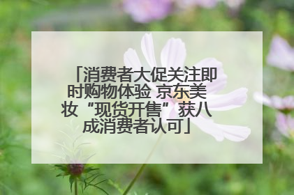 消费者大促关注即时购物体验 京东美妆“现货开售”获八成消费者认可