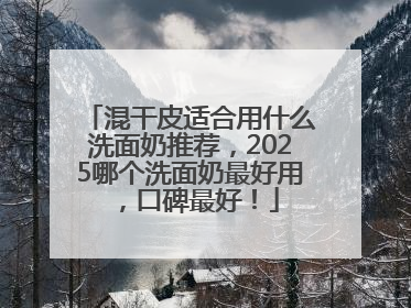 混干皮适合用什么洗面奶推荐，2025哪个洗面奶最好用，口碑最好！
