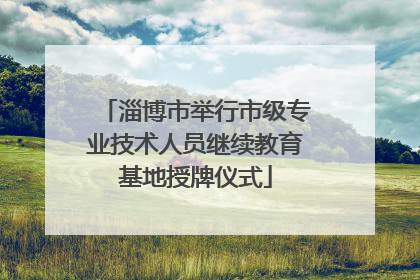 淄博市举行市级专业技术人员继续教育基地授牌仪式