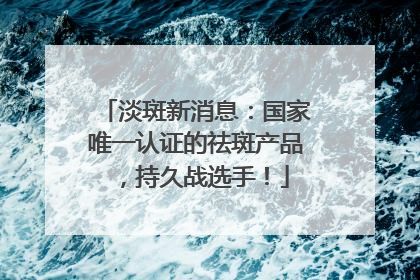 淡斑新消息：国家唯一认证的祛斑产品，持久战选手！
