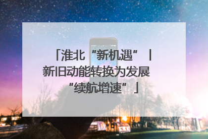 淮北“新机遇”丨新旧动能转换为发展“续航增速”