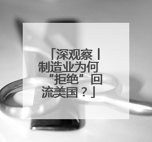 深观察丨制造业为何“拒绝”回流美国？