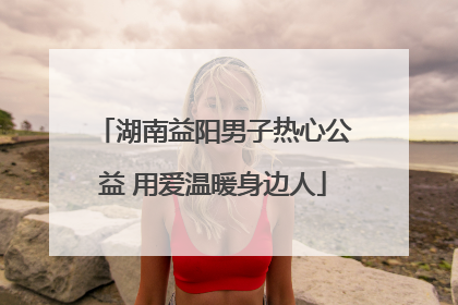 湖南益阳男子热心公益 用爱温暖身边人
