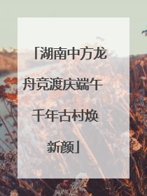 湖南中方龙舟竞渡庆端午 千年古村焕新颜