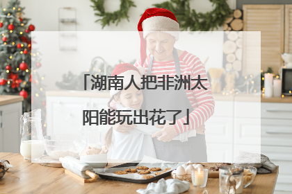 湖南人把非洲太阳能玩出花了
