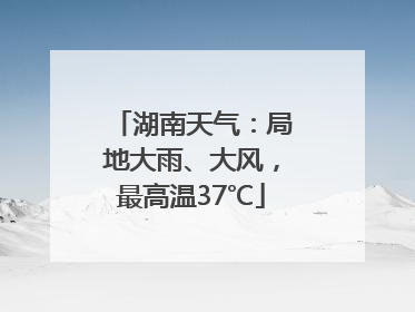 湖南天气：局地大雨、大风，最高温37℃