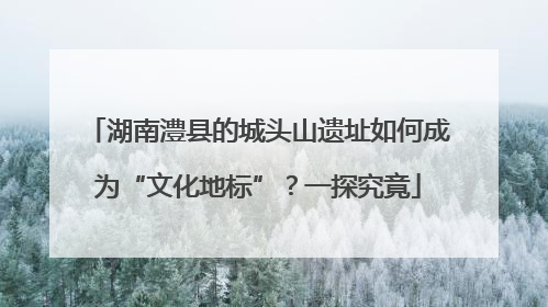湖南澧县的城头山遗址如何成为“文化地标”？一探究竟