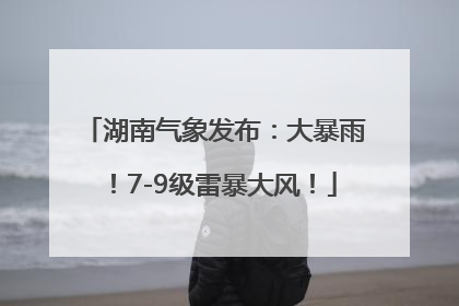 湖南气象发布：大暴雨！7-9级雷暴大风！