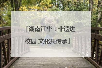 湖南江华：非遗进校园 文化共传承