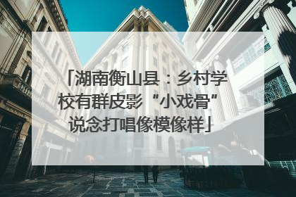 湖南衡山县：乡村学校有群皮影“小戏骨” 说念打唱像模像样