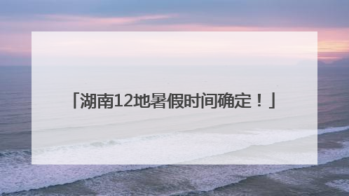 湖南12地暑假时间确定！