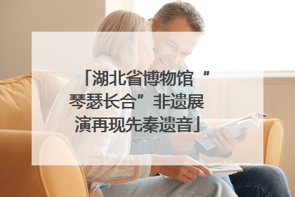 湖北省博物馆“琴瑟长合”非遗展演再现先秦遗音